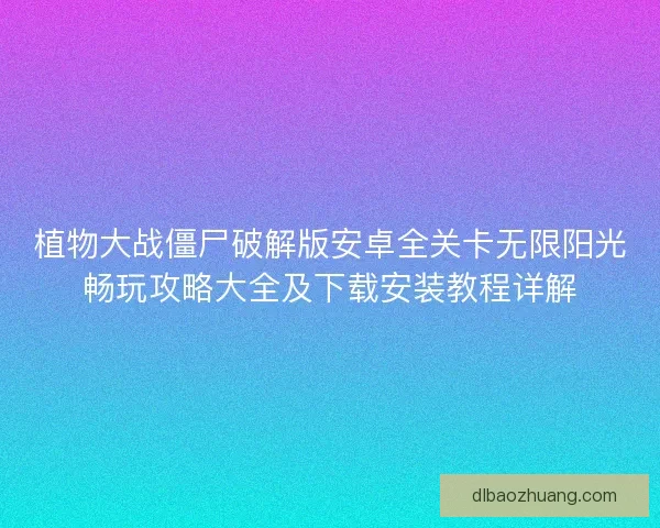 植物大战僵尸破解版安卓全关卡无限阳光畅玩攻略大全及下载安装教程详解