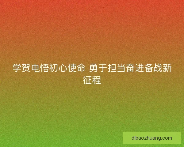 学贺电悟初心使命 勇于担当奋进备战新征程