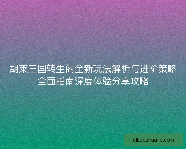 胡莱三国转生阁全新玩法解析与进阶策略全面指南深度体验分享攻略