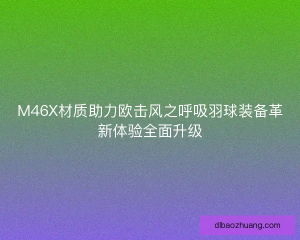M46X材质助力欧击风之呼吸羽球装备革新体验全面升级