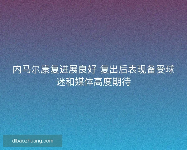 内马尔康复进展良好 复出后表现备受球迷和媒体高度期待